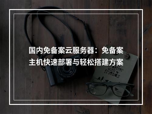 国内免备案云服务器：免备案主机快速部署与轻松搭建方案