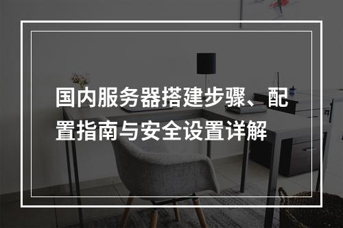 国内服务器搭建步骤、配置指南与安全设置详解