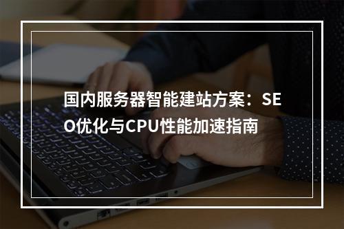 国内服务器智能建站方案：SEO优化与CPU性能加速指南