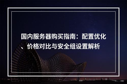 国内服务器购买指南：配置优化、价格对比与安全组设置解析