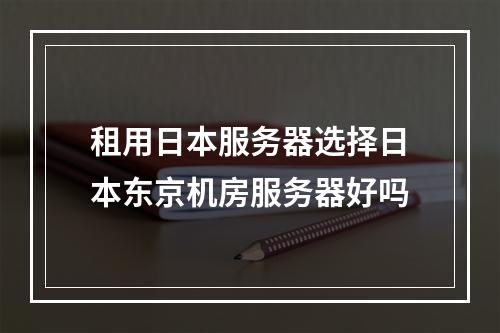 租用日本服务器选择日本东京机房服务器好吗
