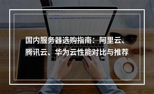 国内服务器选购指南：阿里云、腾讯云、华为云性能对比与推荐