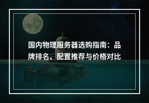国内物理服务器选购指南：品牌排名、配置推荐与价格对比