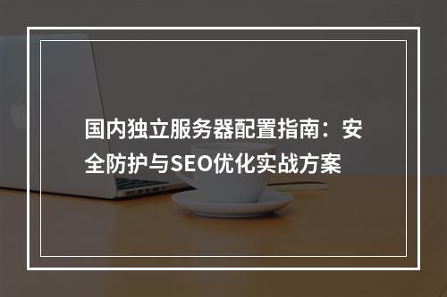 国内独立服务器配置指南：安全防护与SEO优化实战方案