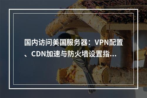 国内访问美国服务器：VPN配置、CDN加速与防火墙设置指南