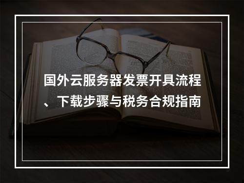 国外云服务器发票开具流程、下载步骤与税务合规指南