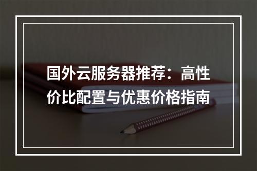 国外云服务器推荐：高性价比配置与优惠价格指南