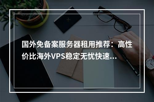国外免备案服务器租用推荐：高性价比海外VPS稳定无忧快速搭建