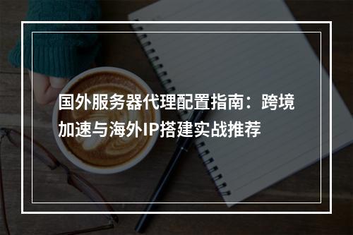 国外服务器代理配置指南：跨境加速与海外IP搭建实战推荐