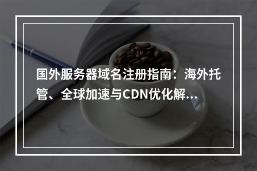 国外服务器域名注册指南：海外托管、全球加速与CDN优化解析