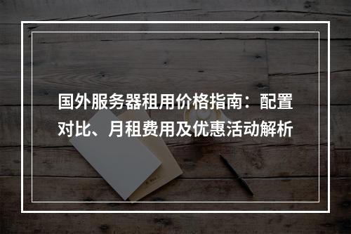 国外服务器租用价格指南：配置对比、月租费用及优惠活动解析