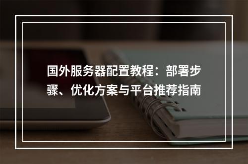 国外服务器配置教程：部署步骤、优化方案与平台推荐指南