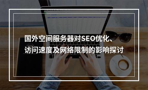 国外空间服务器对SEO优化、访问速度及网络限制的影响探讨