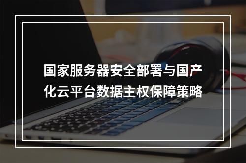 国家服务器安全部署与国产化云平台数据主权保障策略