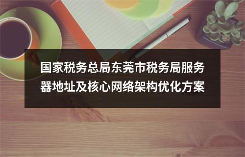 国家税务总局东莞市税务局服务器地址及核心网络架构优化方案