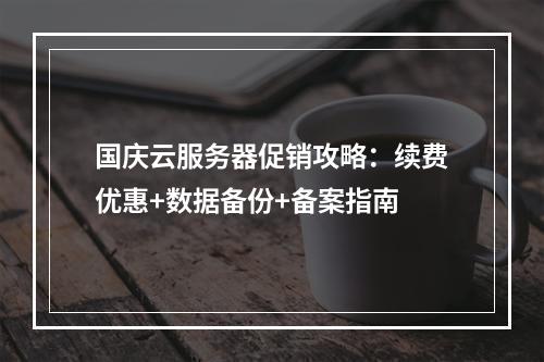 国庆云服务器促销攻略：续费优惠+数据备份+备案指南