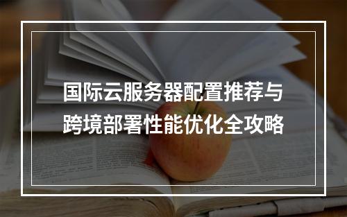 国际云服务器配置推荐与跨境部署性能优化全攻略