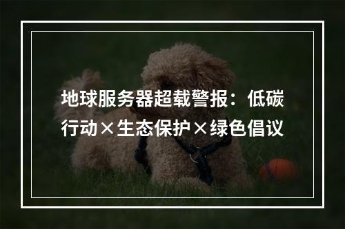 地球服务器超载警报：低碳行动×生态保护×绿色倡议
