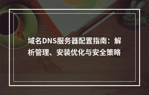 域名DNS服务器配置指南：解析管理、安装优化与安全策略