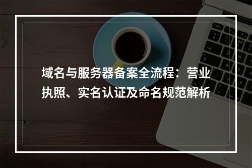 域名与服务器备案全流程：营业执照、实名认证及命名规范解析