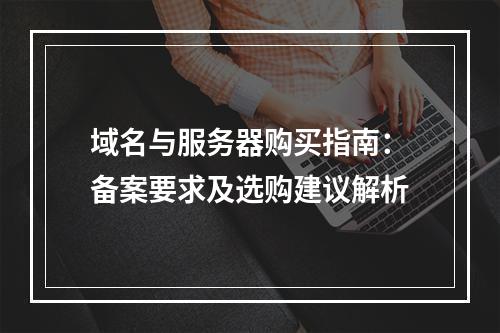 域名与服务器购买指南：备案要求及选购建议解析