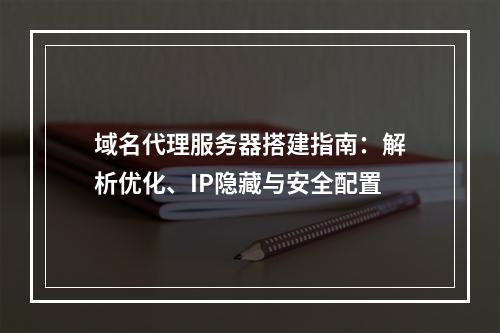 域名代理服务器搭建指南：解析优化、IP隐藏与安全配置