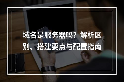 域名是服务器吗？解析区别、搭建要点与配置指南