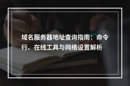 域名服务器地址查询指南：命令行、在线工具与网络设置解析