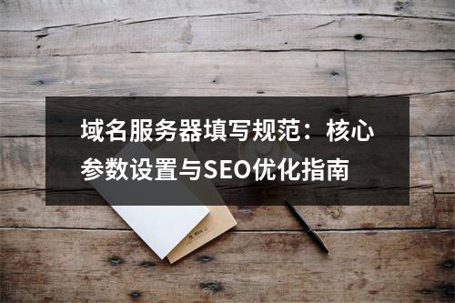 域名服务器填写规范：核心参数设置与SEO优化指南