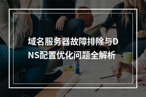 域名服务器故障排除与DNS配置优化问题全解析
