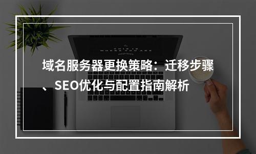 域名服务器更换策略：迁移步骤、SEO优化与配置指南解析
