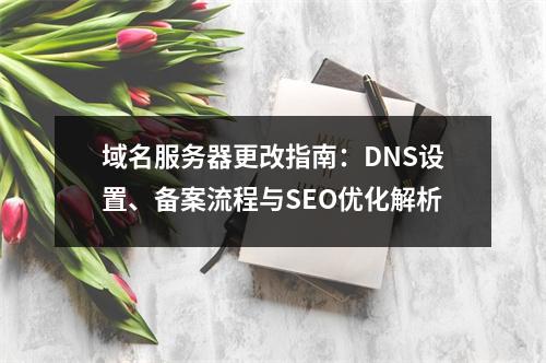 域名服务器更改指南：DNS设置、备案流程与SEO优化解析