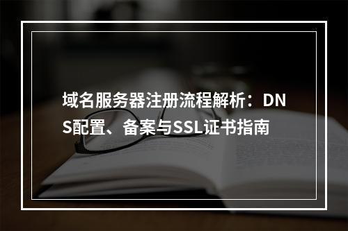 域名服务器注册流程解析：DNS配置、备案与SSL证书指南