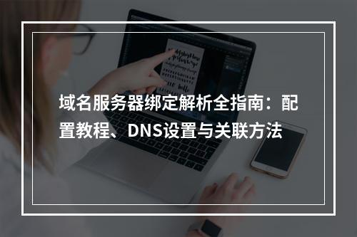 域名服务器绑定解析全指南：配置教程、DNS设置与关联方法