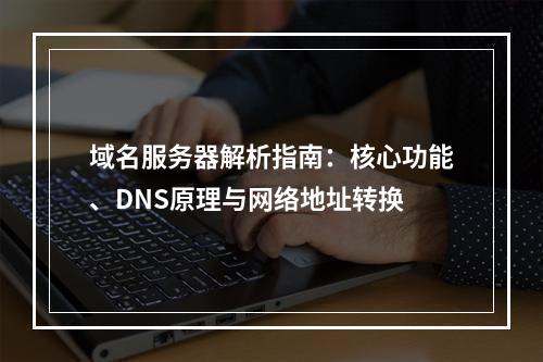 域名服务器解析指南：核心功能、DNS原理与网络地址转换