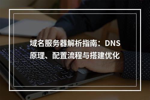 域名服务器解析指南：DNS原理、配置流程与搭建优化