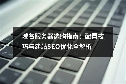 域名服务器选购指南：配置技巧与建站SEO优化全解析