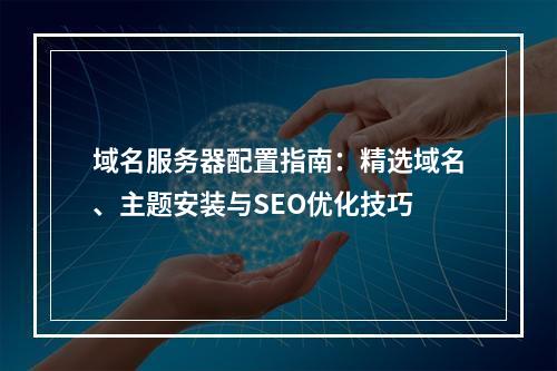 域名服务器配置指南：精选域名、主题安装与SEO优化技巧