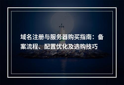 域名注册与服务器购买指南：备案流程、配置优化及选购技巧