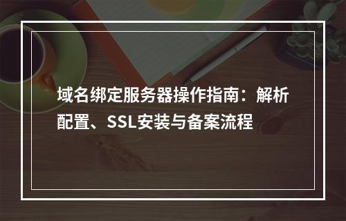 域名绑定服务器操作指南：解析配置、SSL安装与备案流程