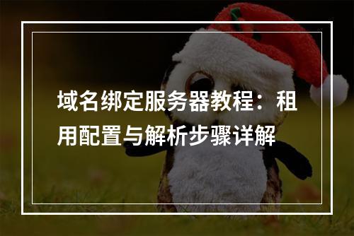 域名绑定服务器教程：租用配置与解析步骤详解