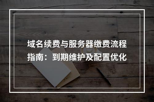 域名续费与服务器缴费流程指南：到期维护及配置优化