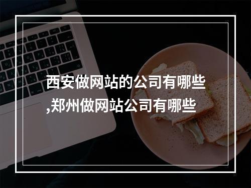 西安做网站的公司有哪些,郑州做网站公司有哪些