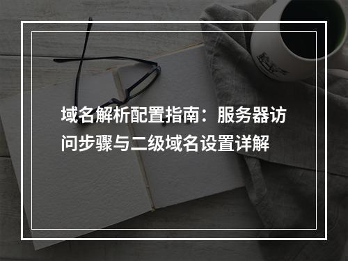 域名解析配置指南：服务器访问步骤与二级域名设置详解
