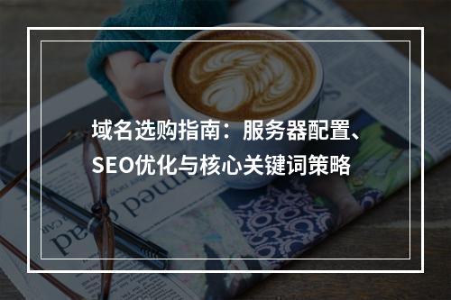 域名选购指南：服务器配置、SEO优化与核心关键词策略