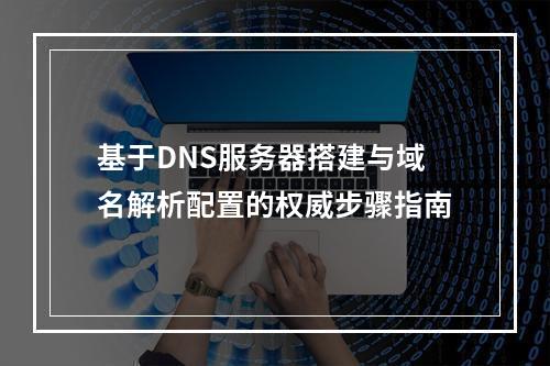 基于DNS服务器搭建与域名解析配置的权威步骤指南