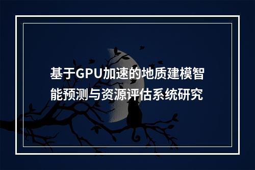 基于GPU加速的地质建模智能预测与资源评估系统研究