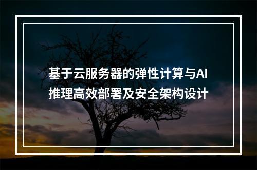 基于云服务器的弹性计算与AI推理高效部署及安全架构设计