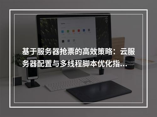 基于服务器抢票的高效策略：云服务器配置与多线程脚本优化指南