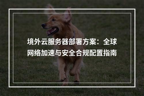 境外云服务器部署方案：全球网络加速与安全合规配置指南